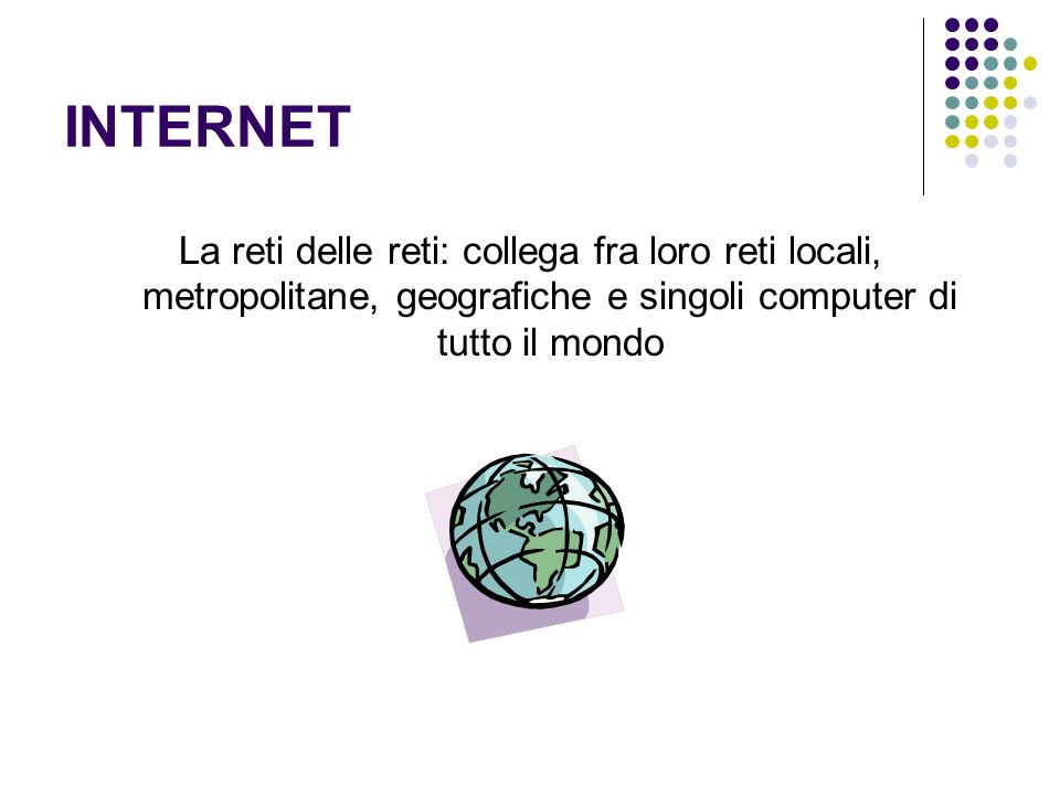 INTERNET La reti delle reti: collega fra loro reti locali, metropolitane, geografiche e singoli computer di tutto il mondo