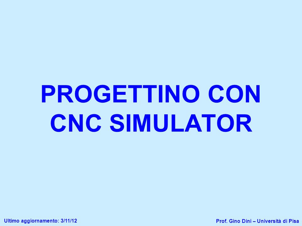 PROGETTINO CON CNC SIMULATOR Prof. Gino Dini – Università di Pisa Ultimo aggiornamento: 3