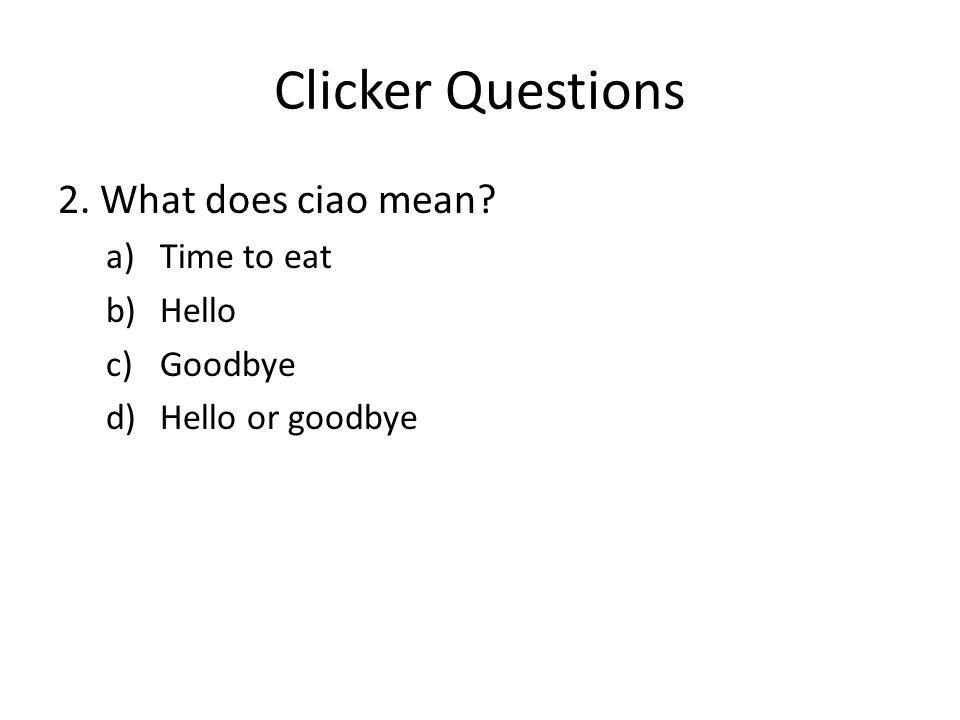 Clicker Questions 2. What does ciao mean a)Time to eat b)Hello c)Goodbye d)Hello or goodbye