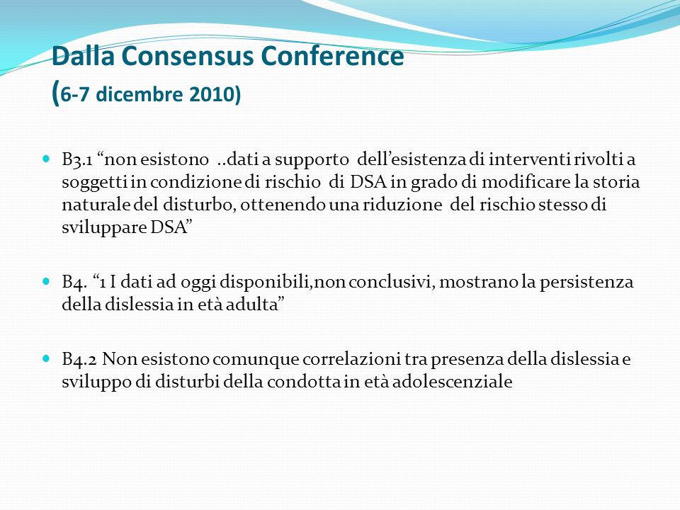 Dalla Consensus Conference ( 6-7 dicembre 2010) B3.1 non esistono..dati a supporto dellesistenza di interventi rivolti a soggetti in condizione di rischio di DSA in grado di modificare la storia naturale del disturbo, ottenendo una riduzione del rischio stesso di sviluppare DSA B4.