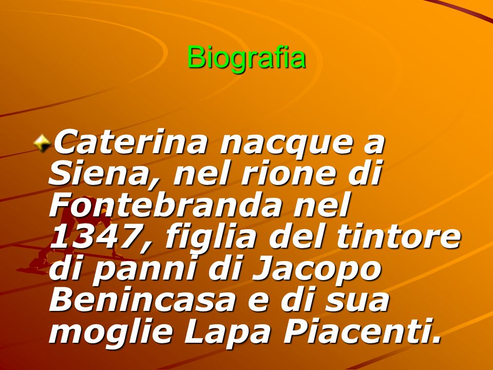 Biografia Caterina nacque a Siena, nel rione di Fontebranda nel 1347, figlia del tintore di panni di Jacopo Benincasa e di sua moglie Lapa Piacenti.