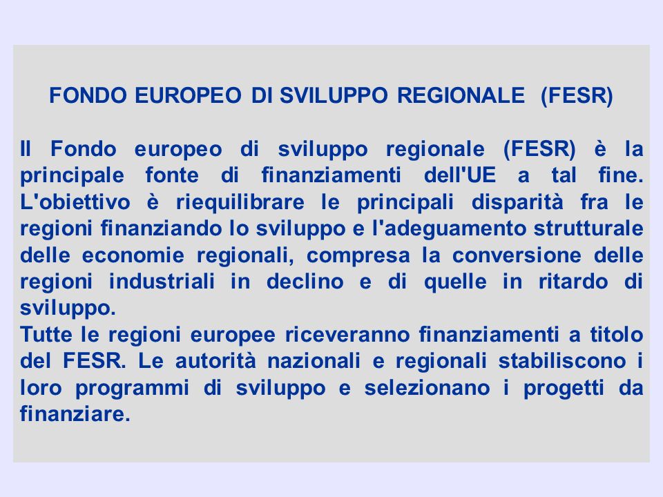 FONDO EUROPEO DI SVILUPPO REGIONALE (FESR) Il Fondo europeo di sviluppo regionale (FESR) è la principale fonte di finanziamenti dell UE a tal fine.