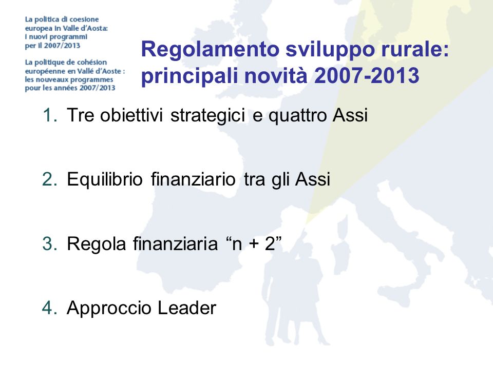 Regolamento sviluppo rurale: principali novità  Tre obiettivi strategici e quattro Assi  Equilibrio finanziario tra gli Assi  Regola finanziaria n + 2  Approccio Leader