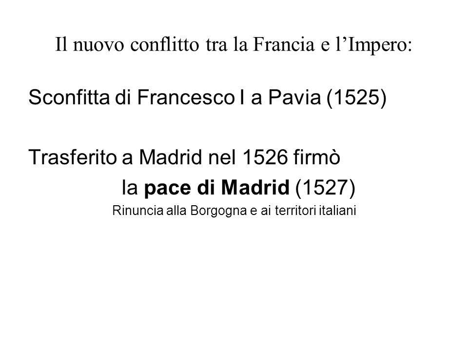 Il nuovo conflitto tra la Francia e l’Impero: Sconfitta di Francesco I a Pavia (1525) Trasferito a Madrid nel 1526 firmò la pace di Madrid (1527) Rinuncia alla Borgogna e ai territori italiani