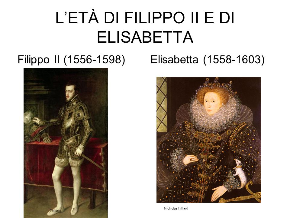 L’ETÀ DI FILIPPO II E DI ELISABETTA Filippo II ( )Elisabetta ( ) Nicholas Hilliard Tiziano