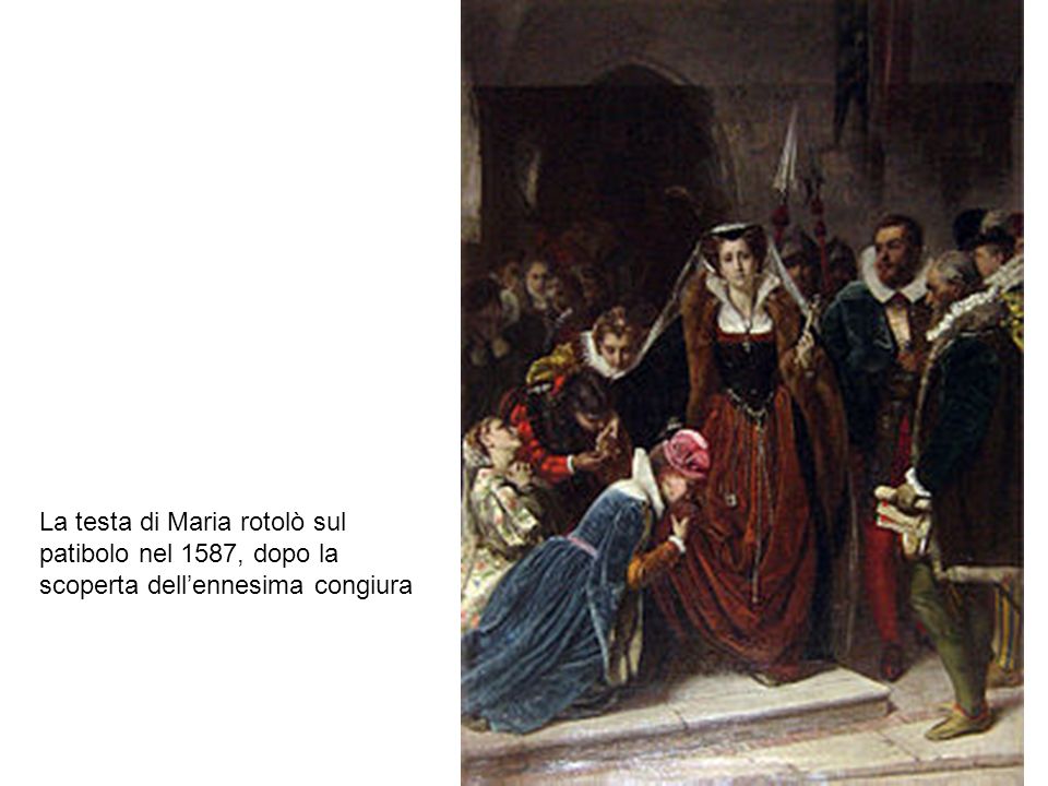 La testa di Maria rotolò sul patibolo nel 1587, dopo la scoperta dell’ennesima congiura