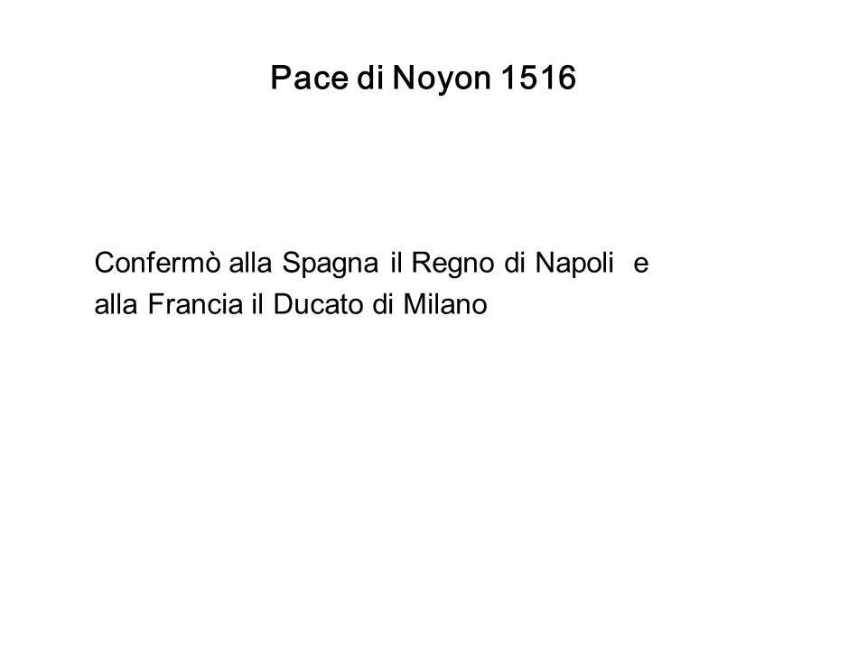 Pace di Noyon 1516 Confermò alla Spagna il Regno di Napoli e alla Francia il Ducato di Milano