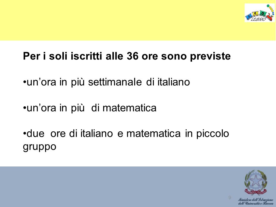 9 Per i soli iscritti alle 36 ore sono previste un’ora in più settimanale di italiano un’ora in più di matematica due ore di italiano e matematica in piccolo gruppo