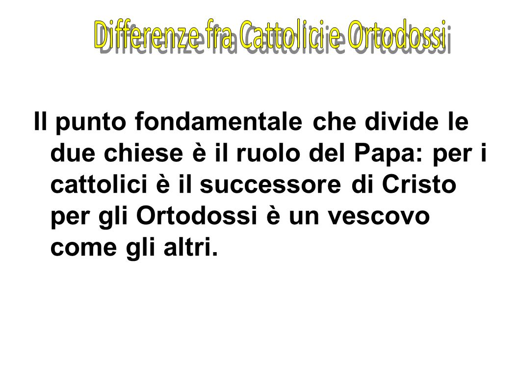 Il punto fondamentale che divide le due chiese è il ruolo del Papa: per i cattolici è il successore di Cristo per gli Ortodossi è un vescovo come gli altri.