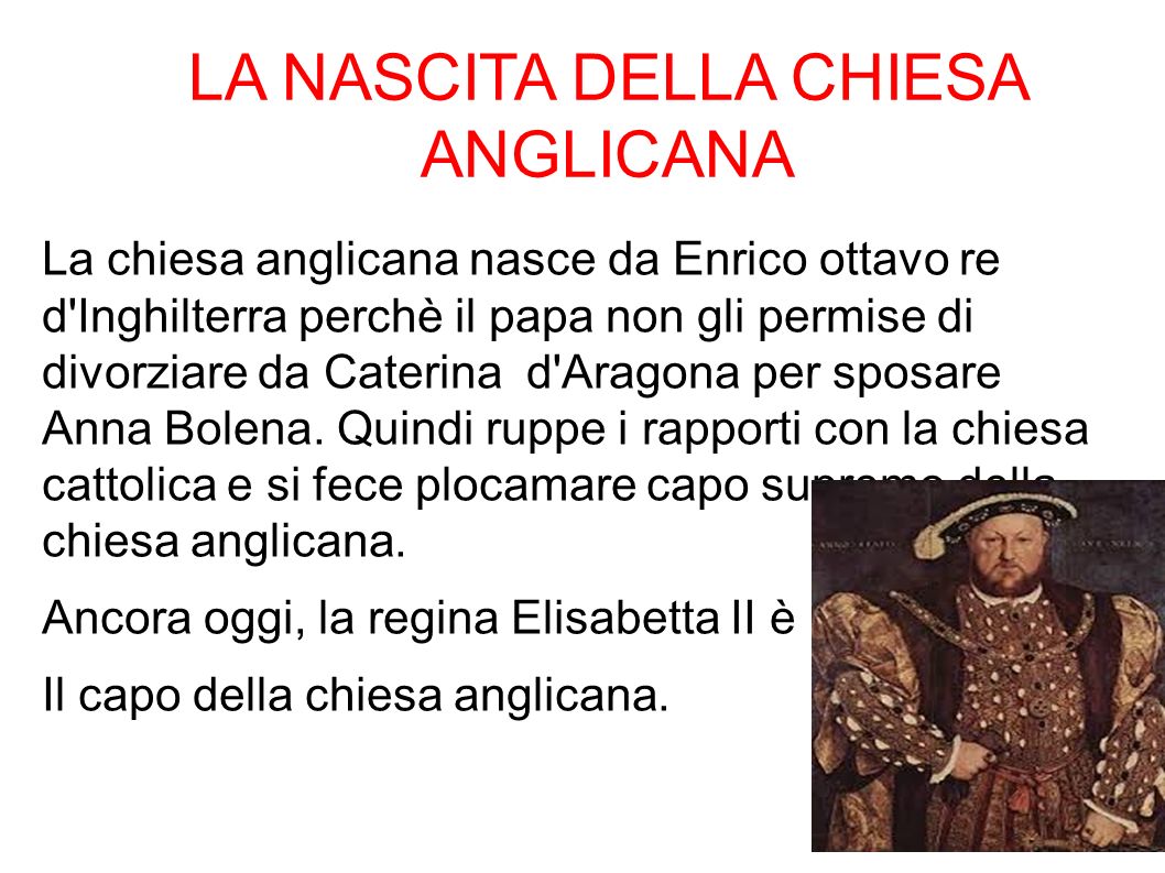 LA NASCITA DELLA CHIESA ANGLICANA La chiesa anglicana nasce da Enrico ottavo re d Inghilterra perchè il papa non gli permise di divorziare da Caterina d Aragona per sposare Anna Bolena.