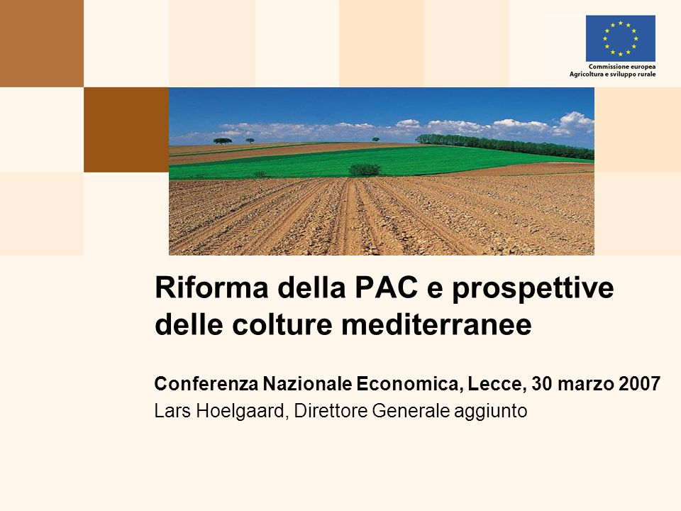 Conferenza Nazionale Economica, Lecce, 30 marzo 2007 Lars Hoelgaard, Direttore Generale aggiunto Riforma della PAC e prospettive delle colture mediterranee