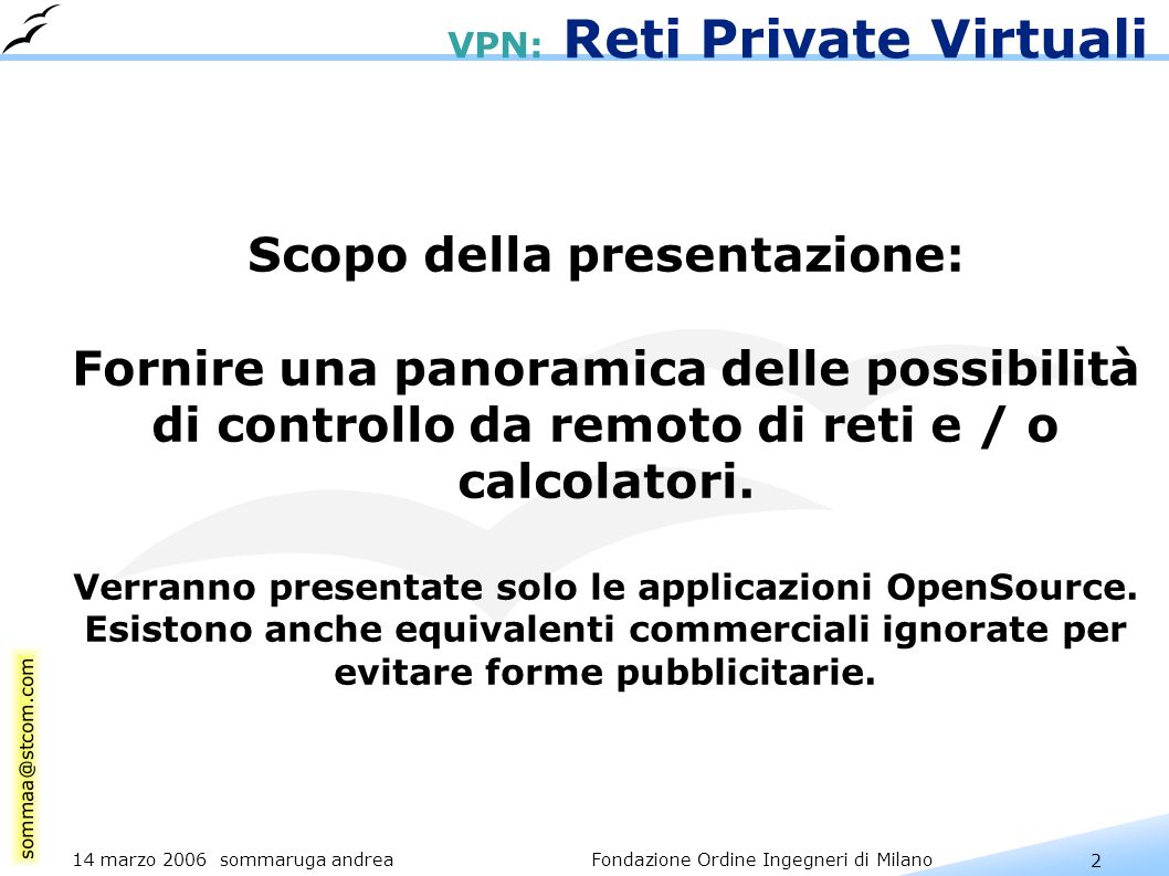 2 14 marzo 2006 sommaruga andrea Fondazione Ordine Ingegneri di Milano VPN: Reti Private Virtuali Scopo della presentazione: Fornire una panoramica delle possibilità di controllo da remoto di reti e / o calcolatori.
