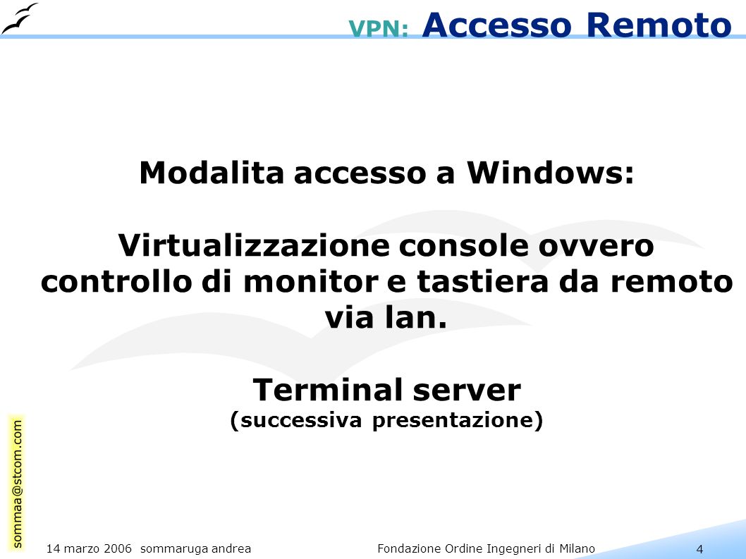 4 14 marzo 2006 sommaruga andrea Fondazione Ordine Ingegneri di Milano VPN: Accesso Remoto Modalita accesso a Windows: Virtualizzazione console ovvero controllo di monitor e tastiera da remoto via lan.