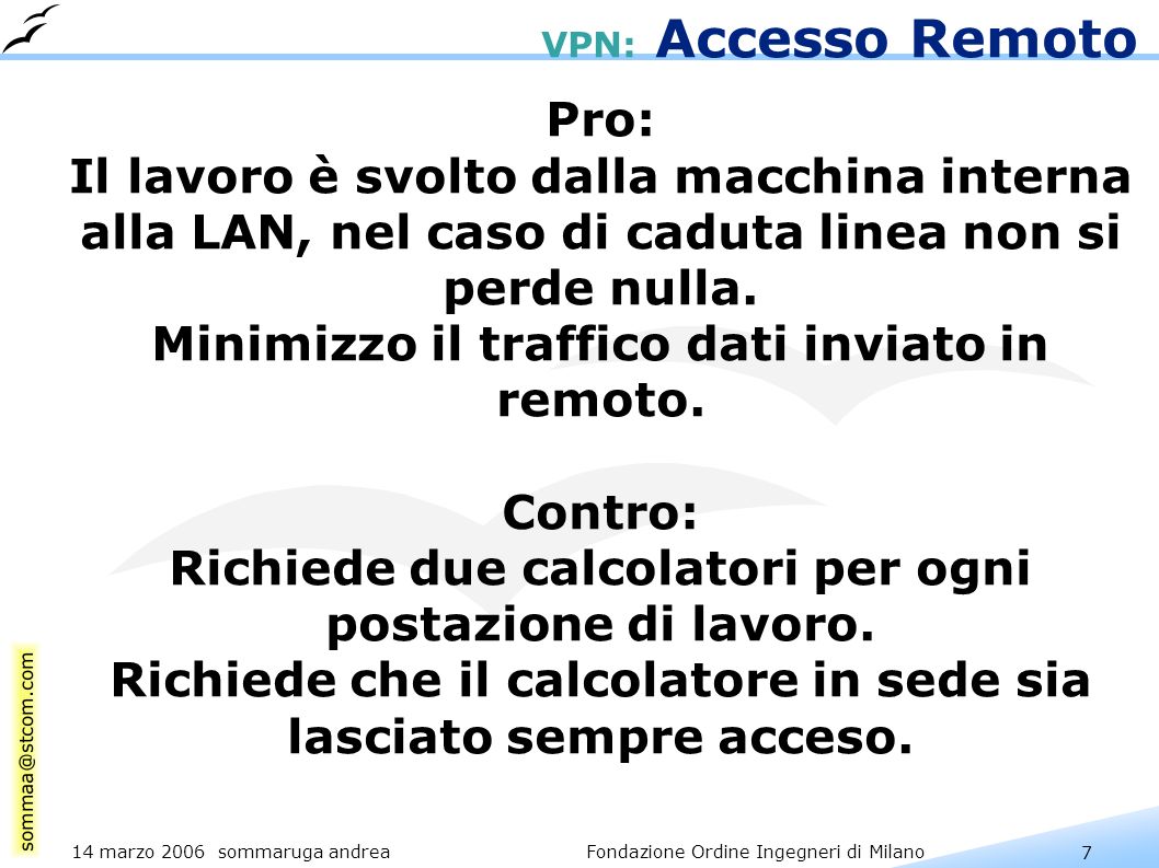 7 14 marzo 2006 sommaruga andrea Fondazione Ordine Ingegneri di Milano VPN: Accesso Remoto Pro: Il lavoro è svolto dalla macchina interna alla LAN, nel caso di caduta linea non si perde nulla.