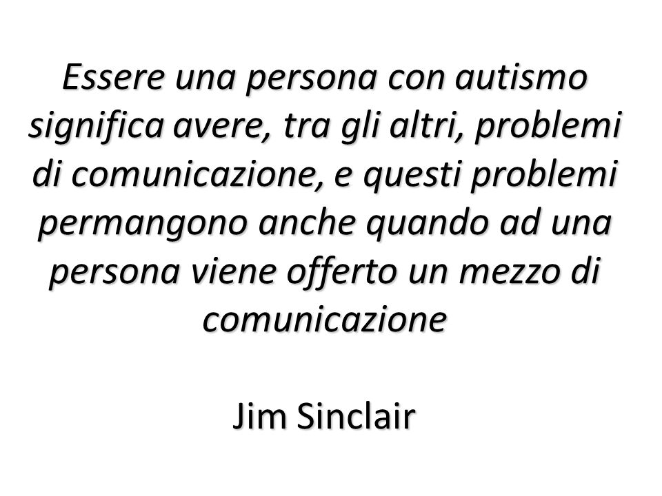 Essere una persona con autismo significa avere, tra gli altri, problemi di comunicazione, e questi problemi permangono anche quando ad una persona viene offerto un mezzo di comunicazione Jim Sinclair