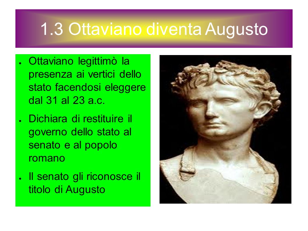 1.3 Ottaviano diventa Augusto ● Ottaviano legittimò la presenza ai vertici dello stato facendosi eleggere dal 31 al 23 a.c.