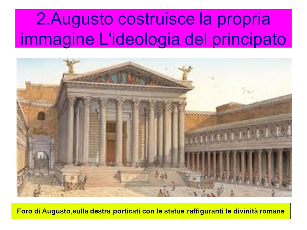2.Augusto costruisce la propria immagine L ideologia del principato Foro di Augusto,sulla destra porticati con le statue raffiguranti le divinità romane