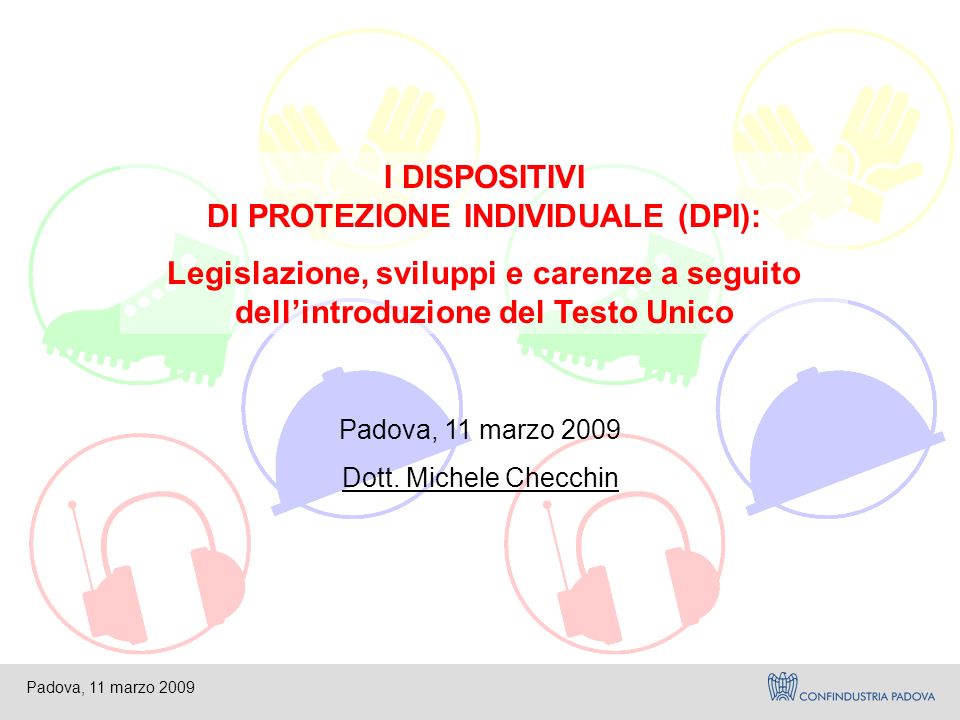 Padova, 11 marzo 2009 I DISPOSITIVI DI PROTEZIONE INDIVIDUALE (DPI): Legislazione, sviluppi e carenze a seguito dell’introduzione del Testo Unico Padova, 11 marzo 2009 Dott.
