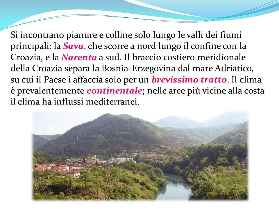 Si incontrano pianure e colline solo lungo le valli dei fiumi principali: la Sava, che scorre a nord lungo il confine con la Croazia, e la Narenta a sud.