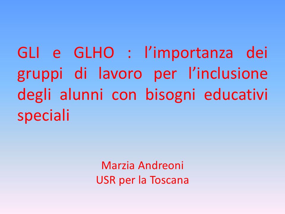 GLI e GLHO : l’importanza dei gruppi di lavoro per l’inclusione degli alunni con bisogni educativi speciali Marzia Andreoni USR per la Toscana