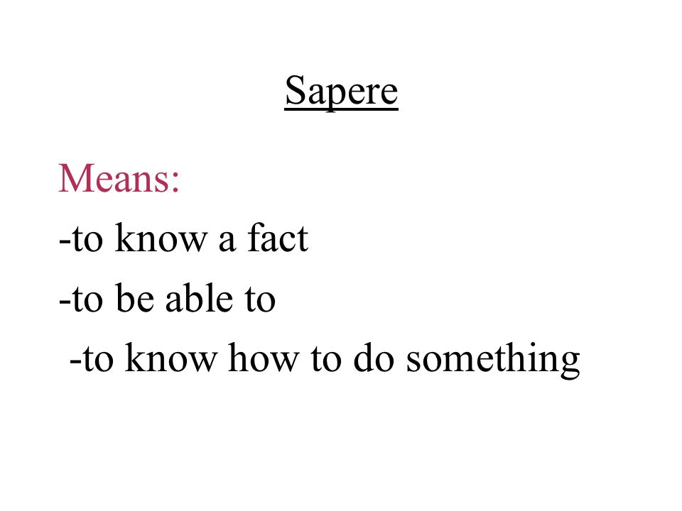 Sapere Means: -to know a fact -to be able to -to know how to do something
