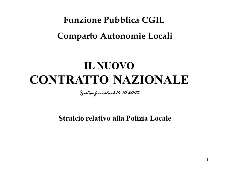 1 IL NUOVO CONTRATTO NAZIONALE Ipotesi firmata il Funzione Pubblica CGIL Comparto Autonomie Locali Stralcio relativo alla Polizia Locale