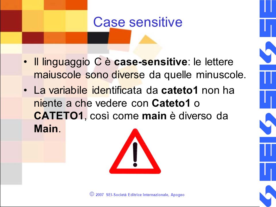 © 2007 SEI-Società Editrice Internazionale, Apogeo Case sensitive Il linguaggio C è case-sensitive: le lettere maiuscole sono diverse da quelle minuscole.