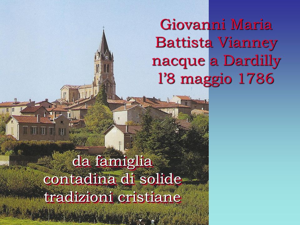 Giovanni Maria Battista Vianney nacque a Dardilly l8 maggio 1786 da famiglia contadina di solide tradizioni cristiane