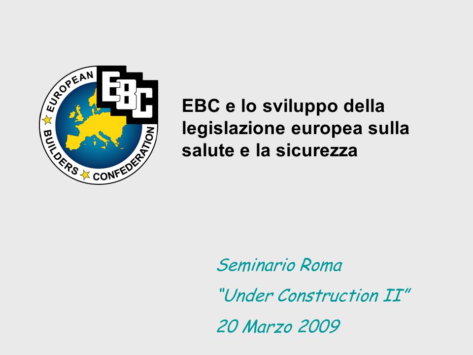 EBC e lo sviluppo della legislazione europea sulla salute e la sicurezza Seminario Roma Under Construction II 20 Marzo 2009