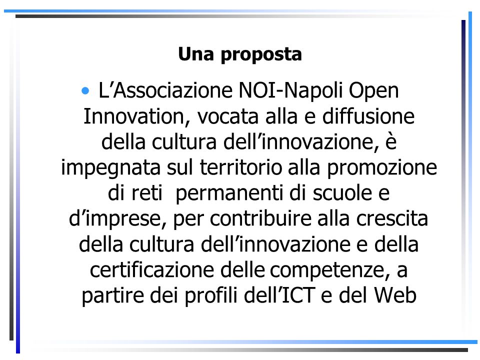 Una proposta LAssociazione NOI-Napoli Open Innovation, vocata alla e diffusione della cultura dellinnovazione, è impegnata sul territorio alla promozione di reti permanenti di scuole e dimprese, per contribuire alla crescita della cultura dellinnovazione e della certificazione delle competenze, a partire dei profili dellICT e del Web