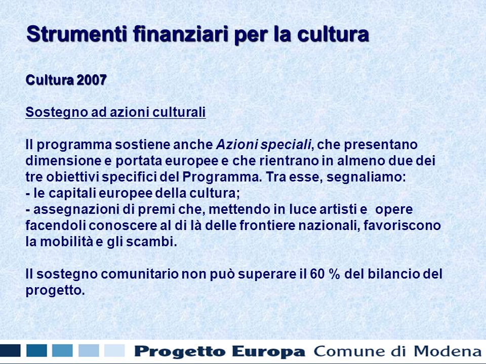 Cultura 2007 Sostegno ad azioni culturali Il programma sostiene anche Azioni speciali, che presentano dimensione e portata europee e che rientrano in almeno due dei tre obiettivi specifici del Programma.