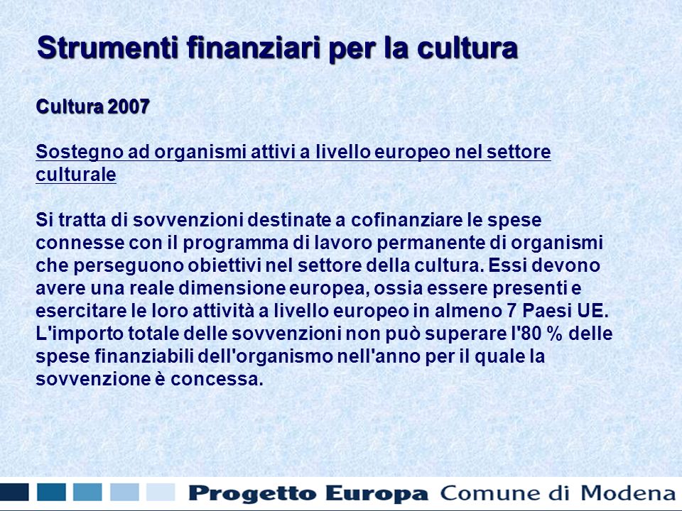 Cultura 2007 Sostegno ad organismi attivi a livello europeo nel settore culturale Si tratta di sovvenzioni destinate a cofinanziare le spese connesse con il programma di lavoro permanente di organismi che perseguono obiettivi nel settore della cultura.