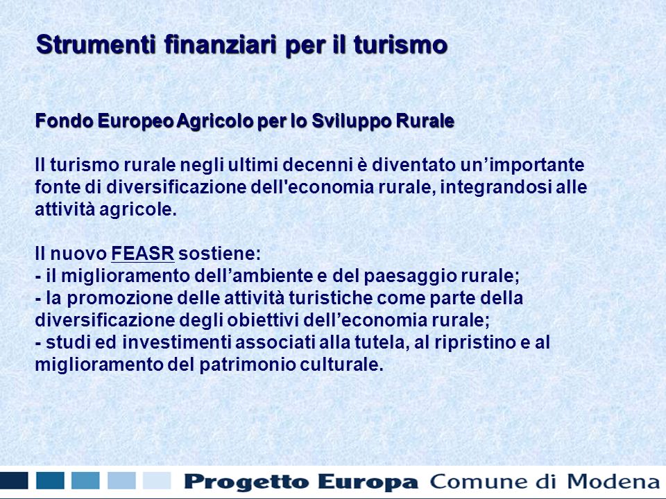 Fondo Europeo Agricolo per lo Sviluppo Rurale Il turismo rurale negli ultimi decenni è diventato unimportante fonte di diversificazione dell economia rurale, integrandosi alle attività agricole.