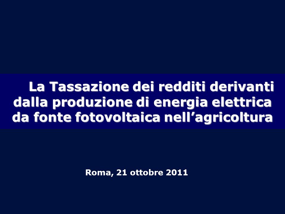 La Tassazione dei redditi derivanti dalla produzione di energia elettrica da fonte fotovoltaica nellagricoltura Roma, 21 ottobre 2011