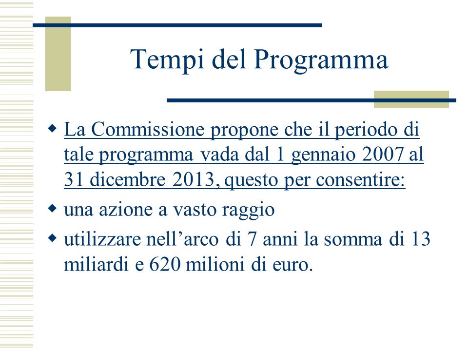 Tempi del Programma La Commissione propone che il periodo di tale programma vada dal 1 gennaio 2007 al 31 dicembre 2013, questo per consentire: una azione a vasto raggio utilizzare nellarco di 7 anni la somma di 13 miliardi e 620 milioni di euro.