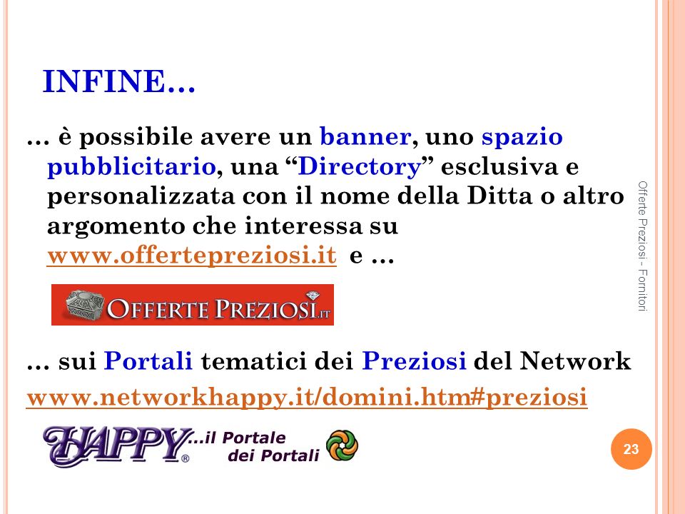 INFINE… … è possibile avere un banner, uno spazio pubblicitario, una Directory esclusiva e personalizzata con il nome della Ditta o altro argomento che interessa su   e …   … sui Portali tematici dei Preziosi del Network   23 Offerte Preziosi - Fornitori
