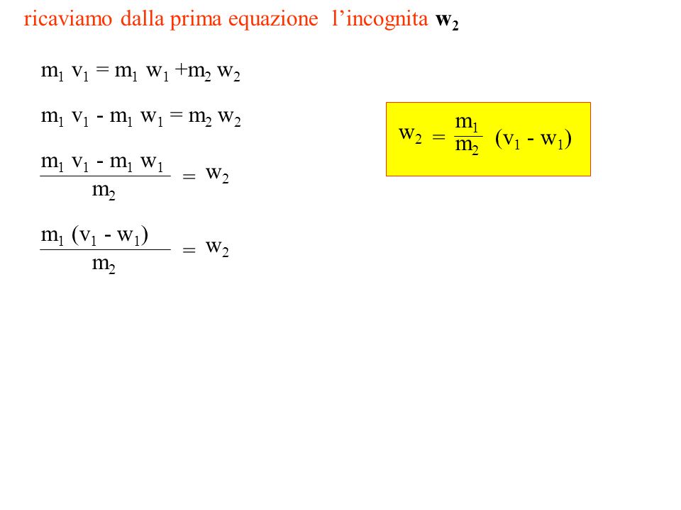 ricaviamo dalla prima equazione lincognita w 2 m 1 v 1 = m 1 w 1 +m 2 w 2 m 1 v 1 - m 1 w 1 = m 2 w 2 m 1 v 1 - m 1 w 1 m2m2 = w2w2 m 1 (v 1 - w 1 ) m2m2 = w2w2 m1m1 m2m2 = w2w2 (v 1 - w 1 )
