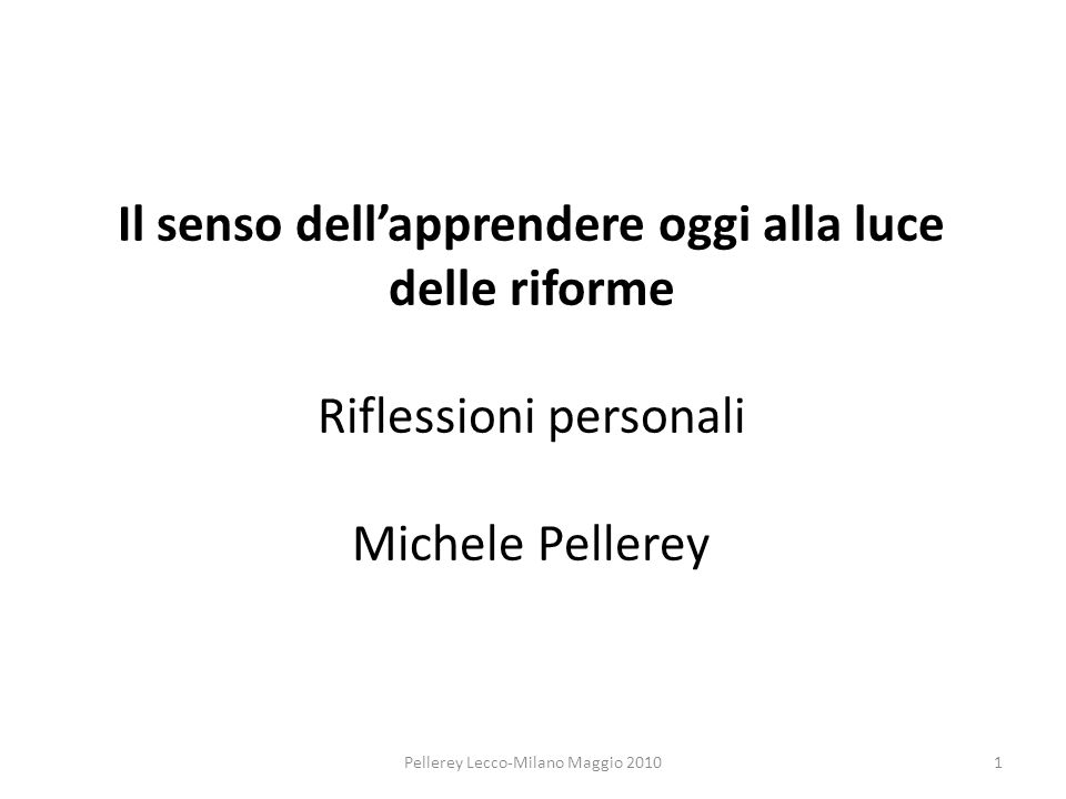 Il senso dellapprendere oggi alla luce delle riforme Riflessioni personali Michele Pellerey 1Pellerey Lecco-Milano Maggio 2010