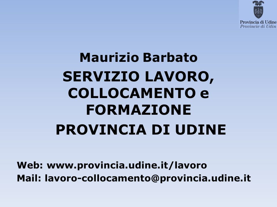 Maurizio Barbato SERVIZIO LAVORO, COLLOCAMENTO e FORMAZIONE PROVINCIA DI UDINE Web:   Mail: