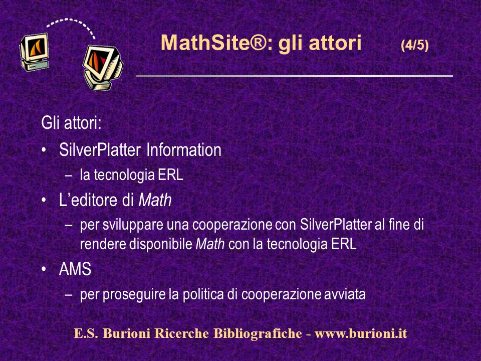 MathSite®: gli attori (4/5) Gli attori: SilverPlatter Information –la tecnologia ERL Leditore di Math –per sviluppare una cooperazione con SilverPlatter al fine di rendere disponibile Math con la tecnologia ERL AMS –per proseguire la politica di cooperazione avviata E.S.