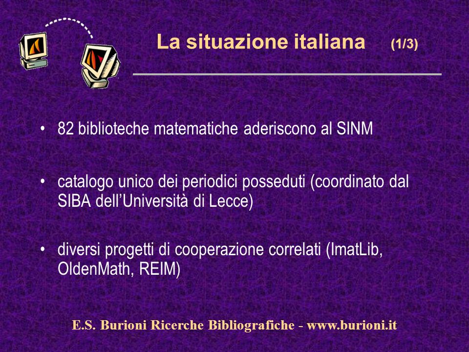 La situazione italiana (1/3) 82 biblioteche matematiche aderiscono al SINM catalogo unico dei periodici posseduti (coordinato dal SIBA dellUniversità di Lecce) diversi progetti di cooperazione correlati (ImatLib, OldenMath, REIM) E.S.