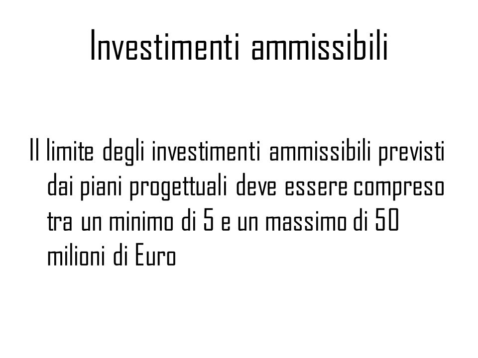 Investimenti ammissibili Il limite degli investimenti ammissibili previsti dai piani progettuali deve essere compreso tra un minimo di 5 e un massimo di 50 milioni di Euro