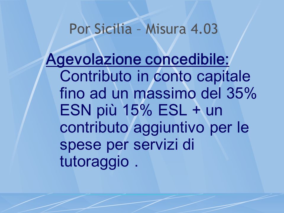 Por Sicilia – Misura 4.03 Agevolazione concedibile: Contributo in conto capitale fino ad un massimo del 35% ESN più 15% ESL + un contributo aggiuntivo per le spese per servizi di tutoraggio.