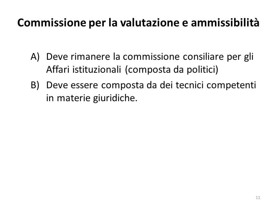 Commissione per la valutazione e ammissibilità A)Deve rimanere la commissione consiliare per gli Affari istituzionali (composta da politici) B)Deve essere composta da dei tecnici competenti in materie giuridiche.