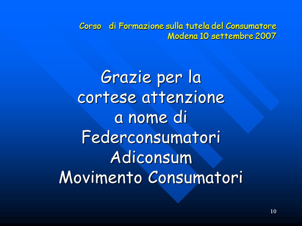 10 Corso di Formazione sulla tutela del Consumatore Modena 10 settembre 2007 Grazie per la cortese attenzione a nome di FederconsumatoriAdiconsum Movimento Consumatori