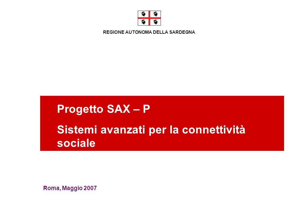 REGIONE AUTONOMA DELLA SARDEGNA Progetto SAX – P Sistemi avanzati per la connettività sociale Roma, Maggio 2007
