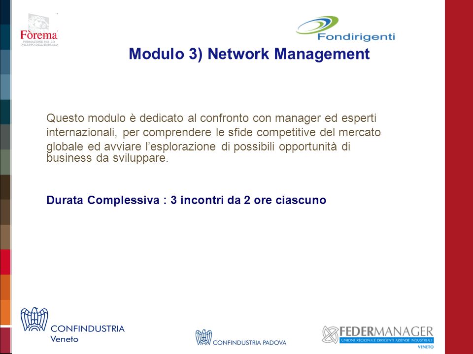 Modulo 3) Network Management Questo modulo è dedicato al confronto con manager ed esperti internazionali, per comprendere le sfide competitive del mercato globale ed avviare lesplorazione di possibili opportunità di business da sviluppare.