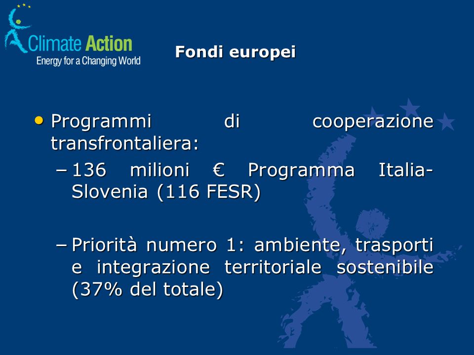 Fondi europei Programmi di cooperazione transfrontaliera: Programmi di cooperazione transfrontaliera: – 136 milioni Programma Italia- Slovenia (116 FESR) – Priorità numero 1: ambiente, trasporti e integrazione territoriale sostenibile (37% del totale)