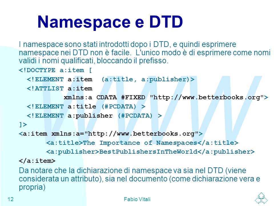 WWW Fabio Vitali12 Namespace e DTD I namespace sono stati introdotti dopo i DTD, e quindi esprimere namespace nei DTD non è facile.