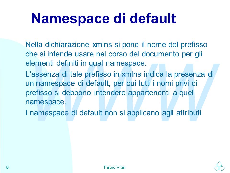 WWW Fabio Vitali8 Namespace di default Nella dichiarazione xmlns si pone il nome del prefisso che si intende usare nel corso del documento per gli elementi definiti in quel namespace.